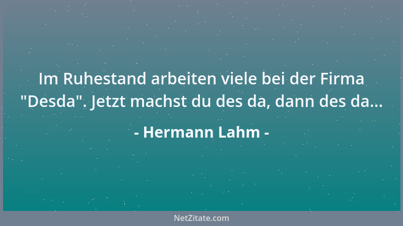 Hermann Lahm - Im Ruhestand arbeiten viele bei der Firma  "Desda ". Jetzt machst du des da, dann des da......