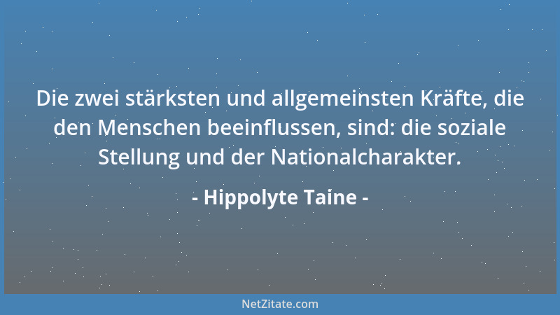 Hippolyte Taine - Die zwei stärksten und allgemeinsten Kräfte, die den Menschen beeinflussen, sind: die soziale Stellung un...