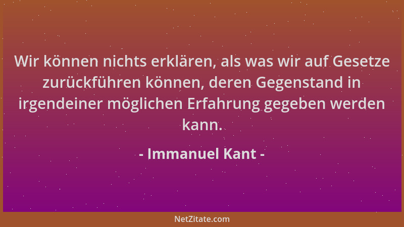 Immanuel Kant - Wir können nichts erklären, als was wir auf Gesetze zurückführen können, deren Gegenstand in irgendeiner mö...