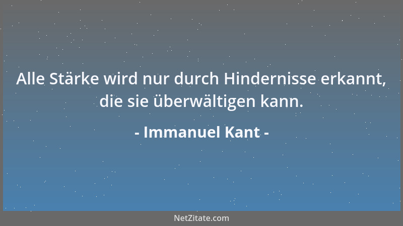 Immanuel Kant - Alle Stärke wird nur durch Hindernisse erkannt, die sie überwältigen kann....