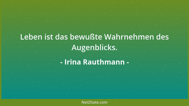 Irina Rauthmann - Leben ist das bewußte Wahrnehmen des Augenblicks....