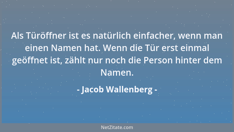 Jacob Wallenberg - Als Türöffner ist es natürlich einfacher, wenn man einen Namen hat. Wenn die Tür erst einmal geöffnet is...