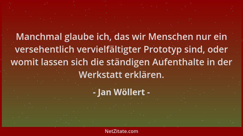 Jan Wöllert - Manchmal glaube ich, das wir Menschen nur ein versehentlich vervielfältigter Prototyp sind, oder womit lassen...