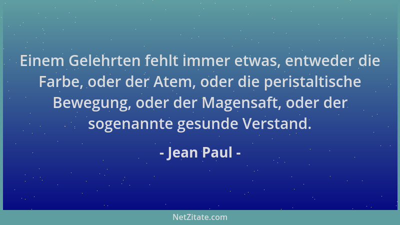 Jean Paul - Einem Gelehrten fehlt immer etwas, entweder die Farbe, oder der Atem, oder die peristaltische Bewegung, oder de...