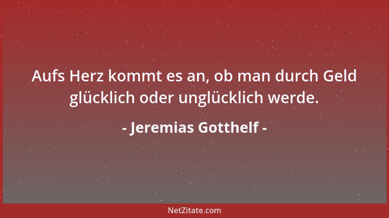 Jeremias Gotthelf - Aufs Herz kommt es an, ob man durch Geld glücklich oder unglücklich werde....