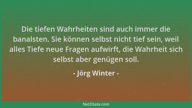 Jörg Winter - Die tiefen Wahrheiten sind auch immer die banalsten. Sie können selbst nicht tief sein, weil alles Tiefe neue...