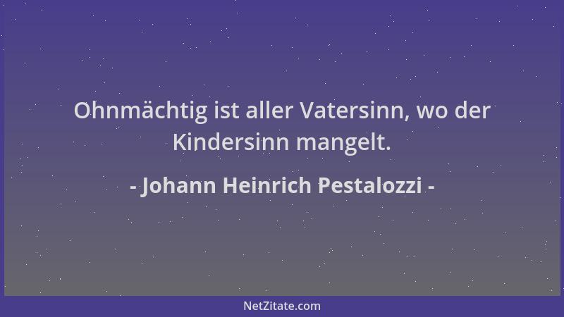 Johann Heinrich Pestalozzi - Ohnmächtig ist aller Vatersinn, wo der Kindersinn mangelt....