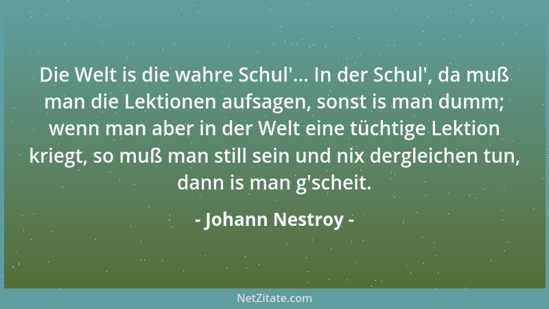 Johann Nestroy - Die Welt is die wahre Schul '... In der Schul ', da muß man die Lektionen aufsagen, sonst is man dumm; wenn...