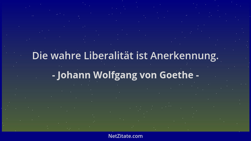 Johann Wolfgang von Goethe - Die wahre Liberalität ist Anerkennung....