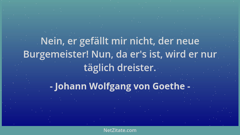 Johann Wolfgang von Goethe - Nein, er gefällt mir nicht, der neue Burgemeister! Nun, da er 's ist, wird er nur täglich dreis...