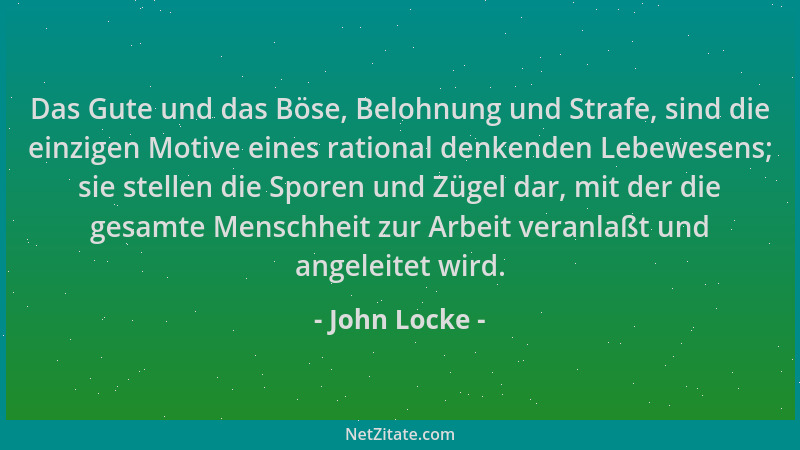 John Locke - Das Gute und das Böse, Belohnung und Strafe, sind die einzigen Motive eines rational denkenden Lebewesens; sie...