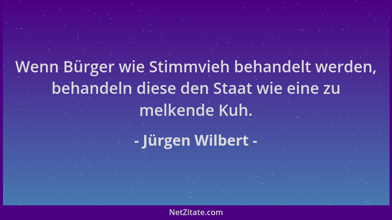 Jürgen Wilbert - Wenn Bürger wie Stimmvieh behandelt werden, behandeln diese den Staat wie eine zu melkende Kuh....