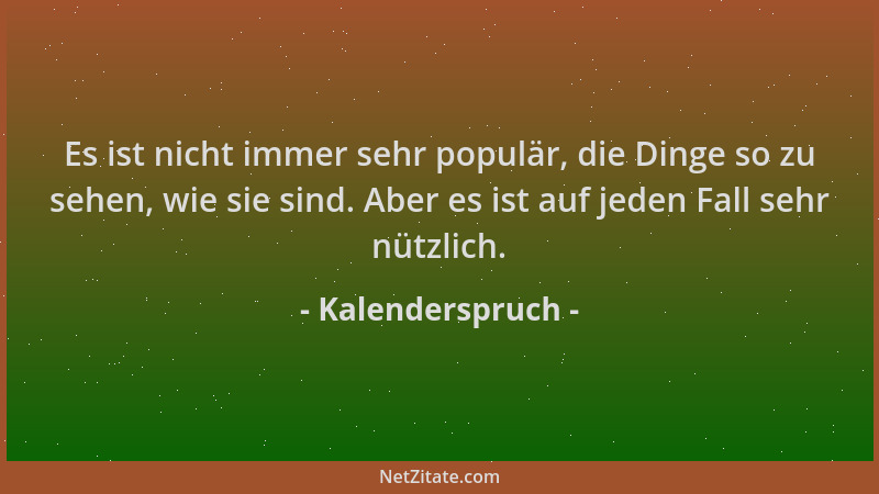 Kalenderspruch - Es ist nicht immer sehr populär, die Dinge so zu sehen, wie sie sind. Aber es ist auf jeden Fall sehr nütz...