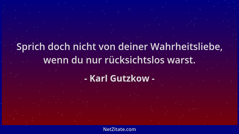 Karl Gutzkow - Sprich doch nicht von deiner Wahrheitsliebe, wenn du nur rücksichtslos warst....