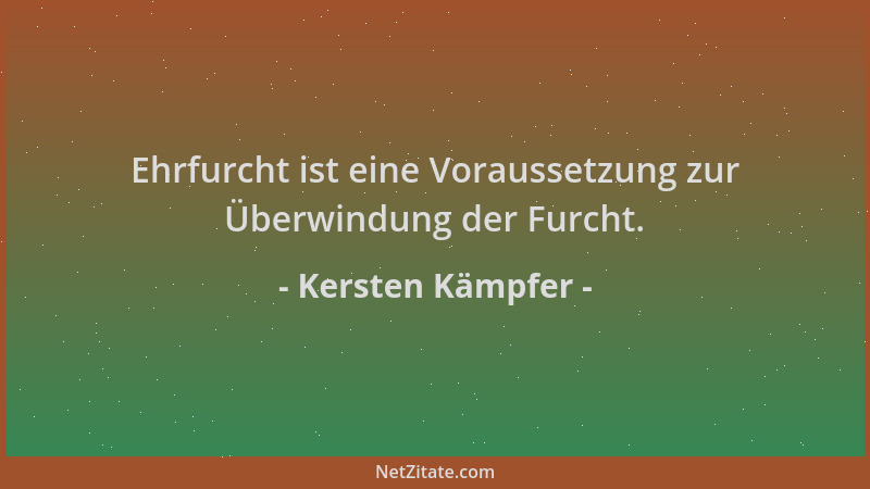 Kersten Kämpfer - Ehrfurcht ist eine Voraussetzung zur Überwindung der Furcht....