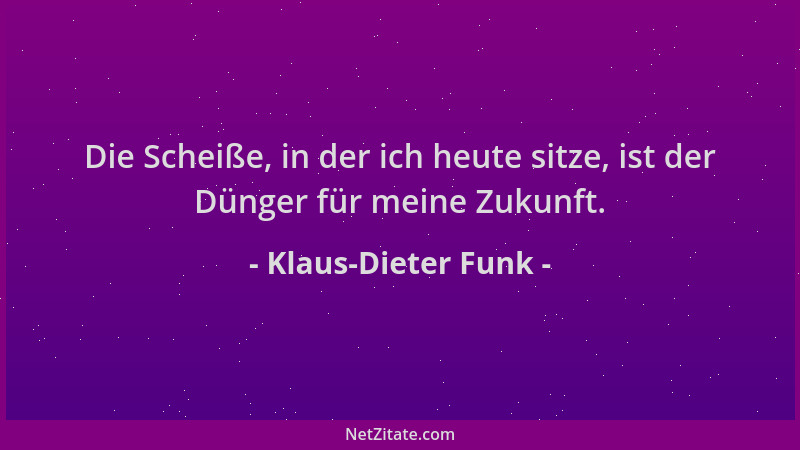 Klaus-Dieter Funk - Die Scheiße, in der ich heute sitze, ist der Dünger für meine Zukunft....