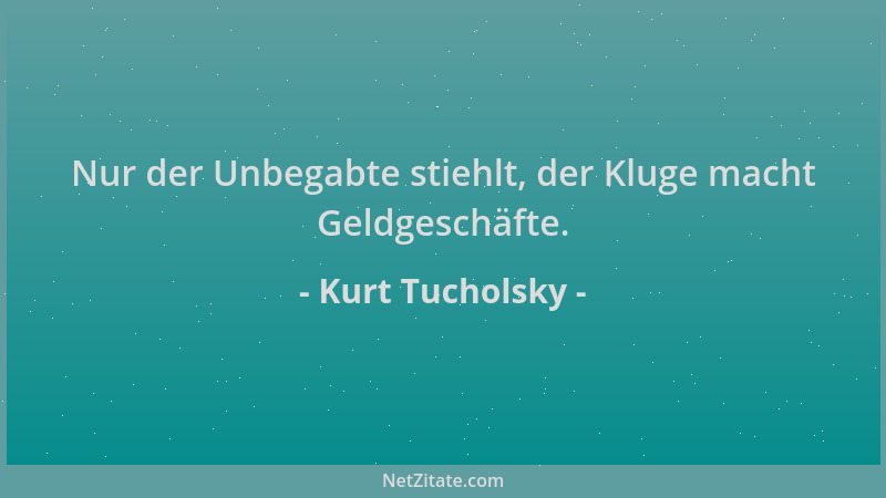 Kurt Tucholsky - Nur der Unbegabte stiehlt, der Kluge macht Geldgeschäfte....