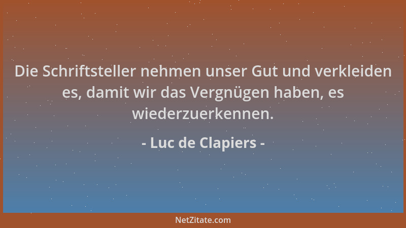 Luc de Clapiers - Die Schriftsteller nehmen unser Gut und verkleiden es, damit wir das Vergnügen haben, es wiederzuerkennen...