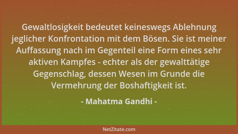 Mahatma Gandhi - Gewaltlosigkeit bedeutet keineswegs Ablehnung jeglicher Konfrontation mit dem Bösen. Sie ist meiner Auffas...