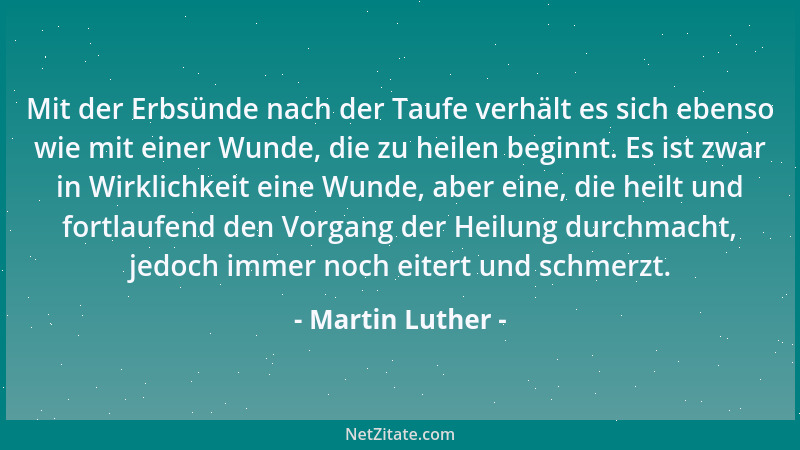 Martin Luther - Mit der Erbsünde nach der Taufe verhält es sich ebenso wie mit einer Wunde, die zu heilen beginnt. Es ist z...