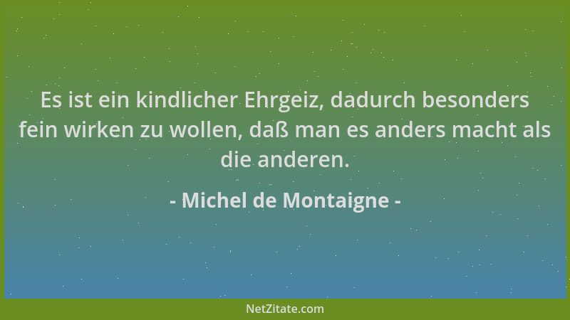Michel de Montaigne - Es ist ein kindlicher Ehrgeiz, dadurch besonders fein wirken zu wollen, daß man es anders macht als d...