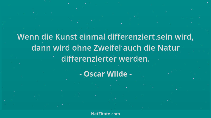 Oscar Wilde - Wenn die Kunst einmal differenziert sein wird, dann wird ohne Zweifel auch die Natur differenzierter werden....