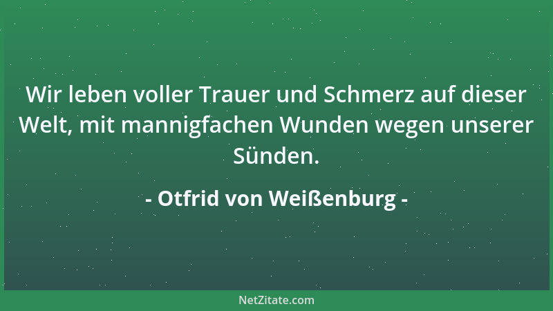 Otfrid von Weißenburg - Wir leben voller Trauer und Schmerz auf dieser Welt, mit mannigfachen Wunden wegen unserer Sünden....