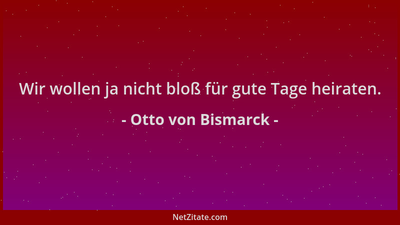 Otto von Bismarck - Wir wollen ja nicht bloß für gute Tage heiraten....