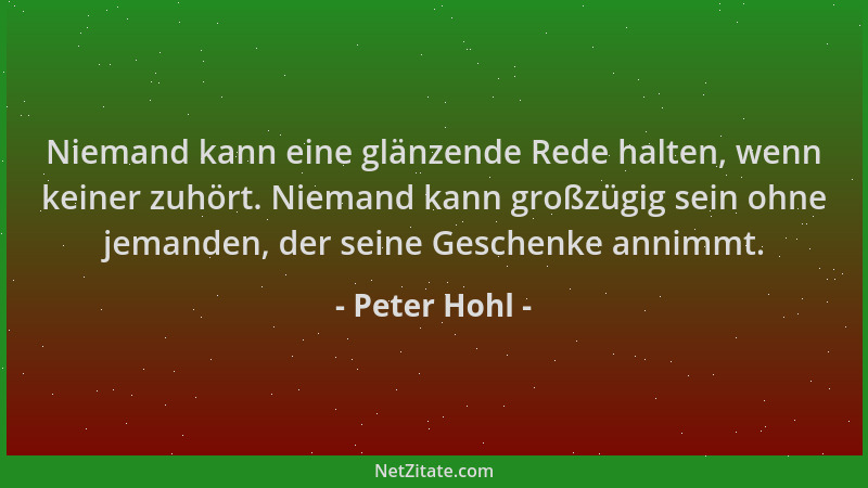Peter Hohl - Niemand kann eine glänzende Rede halten, wenn keiner zuhört. Niemand kann großzügig sein ohne jemanden, der se...