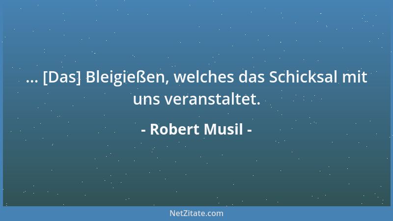 Robert Musil - ... [Das] Bleigießen, welches das Schicksal mit uns veranstaltet....