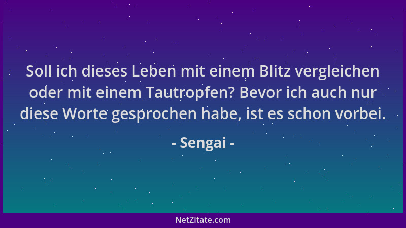 Sengai - Soll ich dieses Leben mit einem Blitz vergleichen oder mit einem Tautropfen? Bevor ich auch nur diese Worte gespro...
