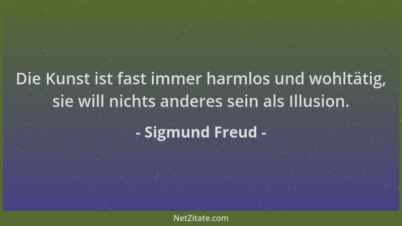 Sigmund Freud - Die Kunst ist fast immer harmlos und wohltätig, sie will nichts anderes sein als Illusion....