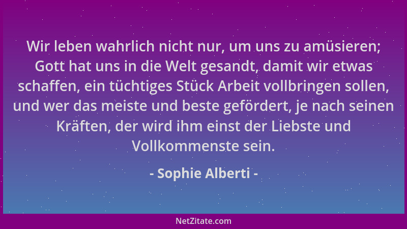 Sophie Alberti - Wir leben wahrlich nicht nur, um uns zu amüsieren; Gott hat uns in die Welt gesandt, damit wir etwas schaf...