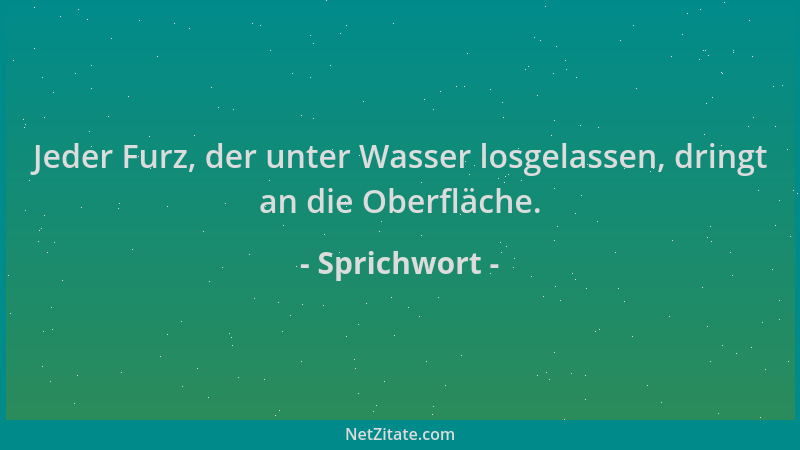 Sprichwort - Jeder Furz, der unter Wasser losgelassen, dringt an die Oberfläche....