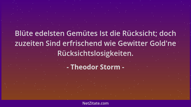 Theodor Storm - Blüte edelsten Gemütes Ist die Rücksicht; doch zuzeiten Sind erfrischend wie Gewitter Gold 'ne Rücksichtslos...