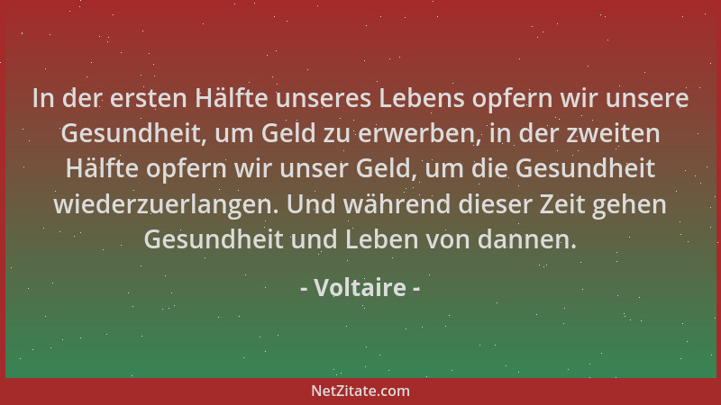 Voltaire - In der ersten Hälfte unseres Lebens opfern wir unsere Gesundheit, um Geld zu erwerben, in der zweiten Hälfte opf...