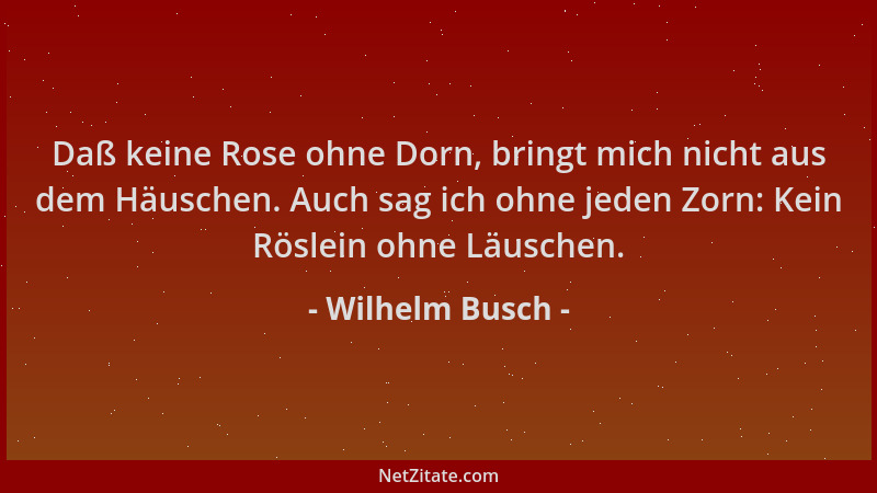 Wilhelm Busch - Daß keine Rose ohne Dorn, bringt mich nicht aus dem Häuschen. Auch sag ich ohne jeden Zorn: Kein Röslein oh...