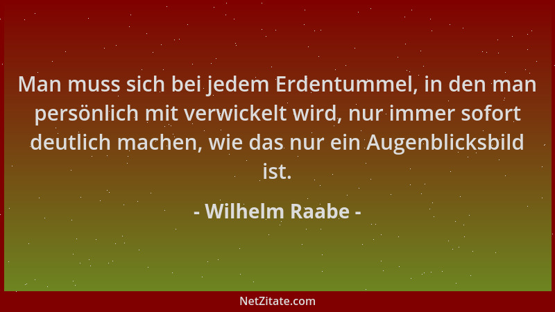 Wilhelm Raabe - Man muss sich bei jedem Erdentummel, in den man persönlich mit verwickelt wird, nur immer sofort deutlich m...