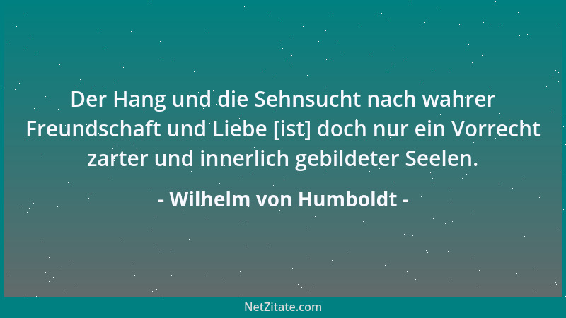 Wilhelm von Humboldt - Das Leben leicht tragen und tief genießen ist ja doch die Summe aller Weisheit....