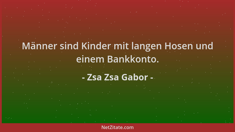 Zsa Zsa Gabor - Männer sind Kinder mit langen Hosen und einem Bankkonto....