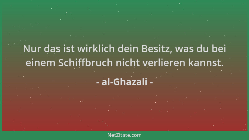 al-Ghazali - Nur das ist wirklich dein Besitz, was du bei einem Schiffbruch nicht verlieren kannst....