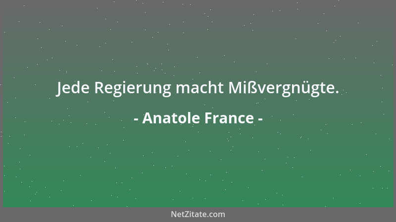 Anatole France - Jede Regierung macht Mißvergnügte....