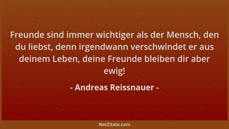 Andreas Reissnauer - Freunde sind immer wichtiger als der Mensch, den du liebst, denn irgendwann verschwindet er aus deinem...