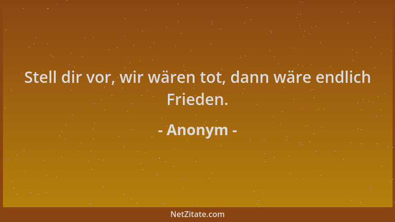 Anonym - Stell dir vor, wir wären tot, dann wäre endlich Frieden....