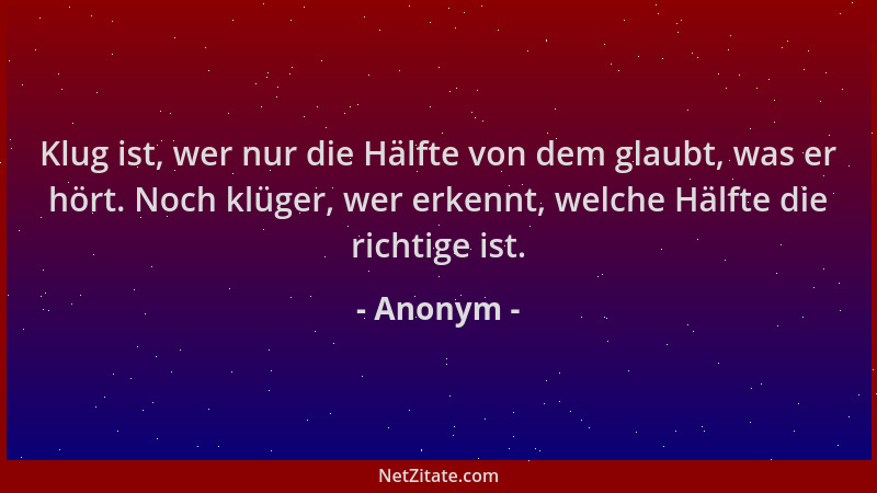Anonym - Klug ist, wer nur die Hälfte von dem glaubt, was er hört. Noch klüger, wer erkennt, welche Hälfte die richtige ist...