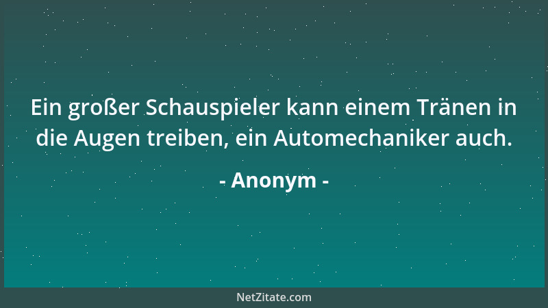 Anonym - Ein großer Schauspieler kann einem Tränen in die Augen treiben, ein Automechaniker auch....