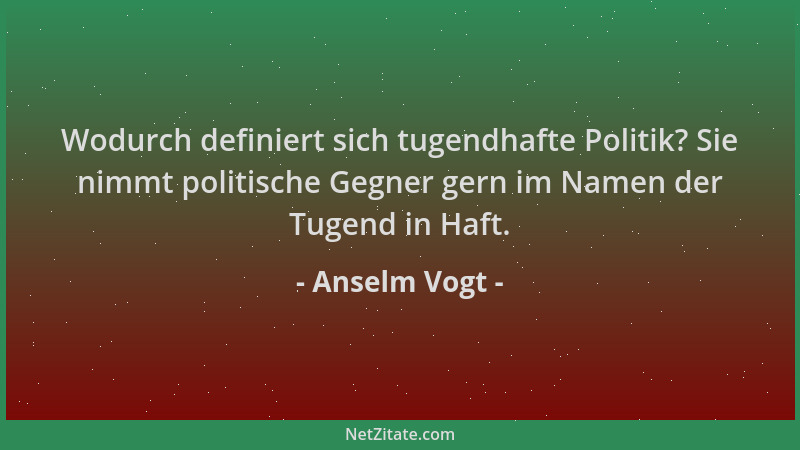 Anselm Vogt - Wodurch definiert sich tugendhafte Politik? Sie nimmt politische Gegner gern im Namen der Tugend in Haft....