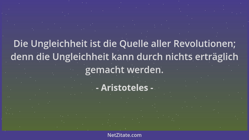 Aristoteles - Die Ungleichheit ist die Quelle aller Revolutionen; denn die Ungleichheit kann durch nichts erträglich gemach...