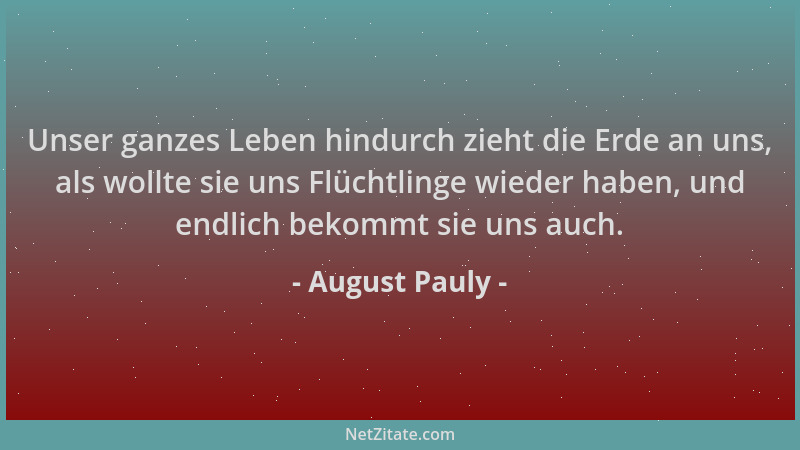 August Pauly - Unser ganzes Leben hindurch zieht die Erde an uns, als wollte sie uns Flüchtlinge wieder haben, und endlich...