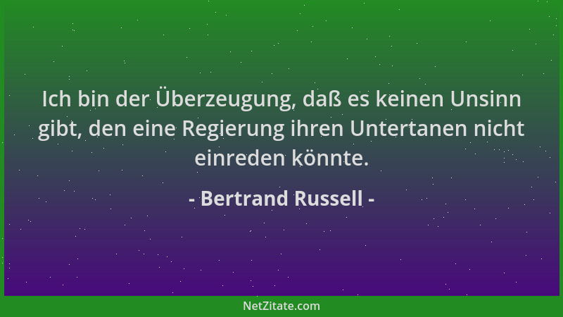 Bertrand Russell - Ich bin der Überzeugung, daß es keinen Unsinn gibt, den eine Regierung ihren Untertanen nicht einreden k...